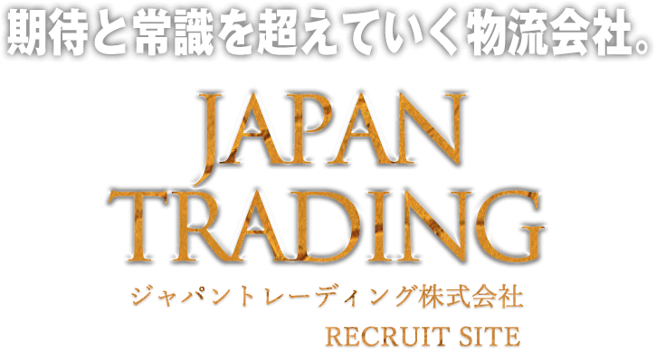 期待と常識を超えていく物流会社。JAPAN TRADING ジャパントレーディング株式会社 RECRUIT SITE