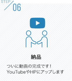 STEP06 納品 ついに動画の完成です！YouTubeやHPにアップします